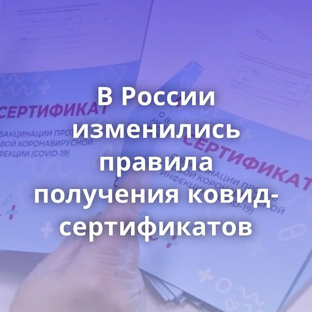 В России изменились правила получения ковид-сертификатов