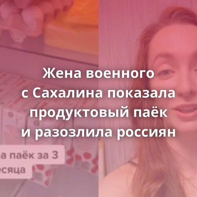 Жена военного с Сахалина показала продуктовый паёк и разозлила россиян