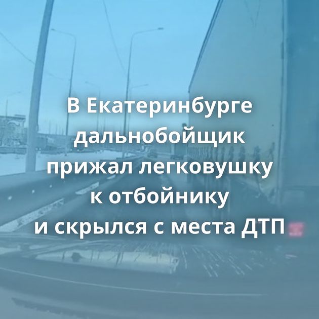 В Екатеринбурге дальнобойщик прижал легковушку к отбойнику и скрылся с места ДТП