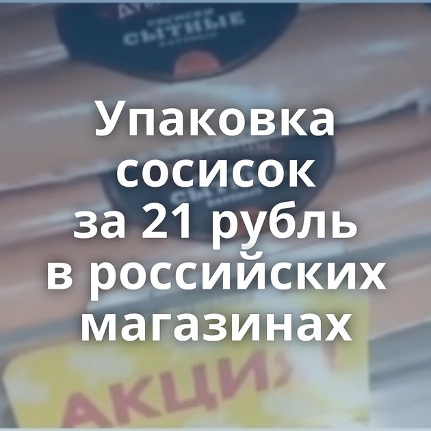 Упаковка сосисок за 21 рубль в российских магазинах