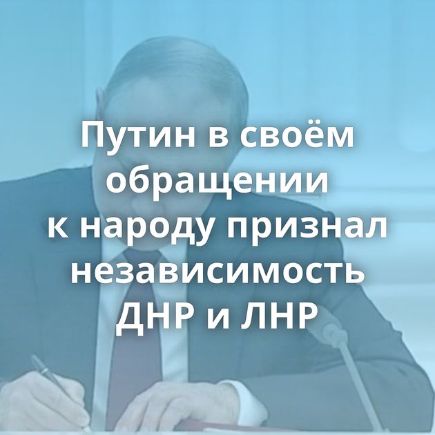 Путин в своём обращении к народу признал независимость ДНР и ЛНР