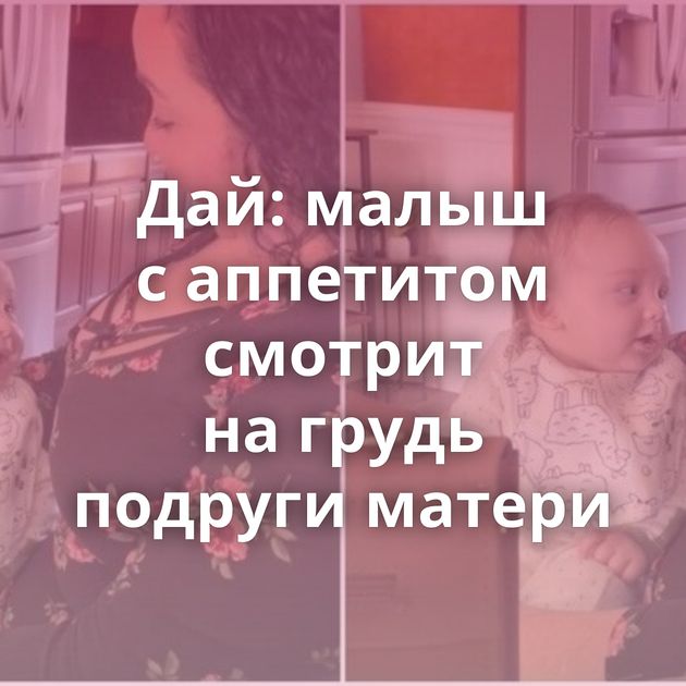 Дай: малыш с аппетитом смотрит на грудь подруги матери