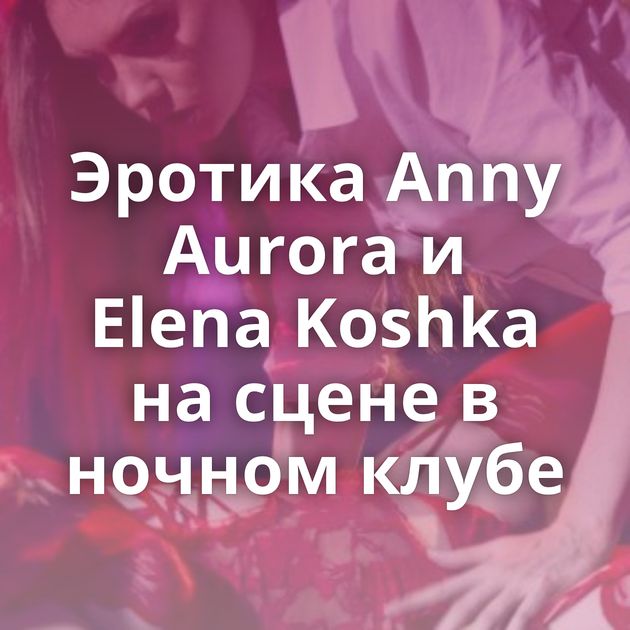 Эротика Anny Aurora и Elena Koshka на сцене в ночном клубе