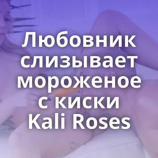 Любовник слизывает мороженое с киски Kali Roses