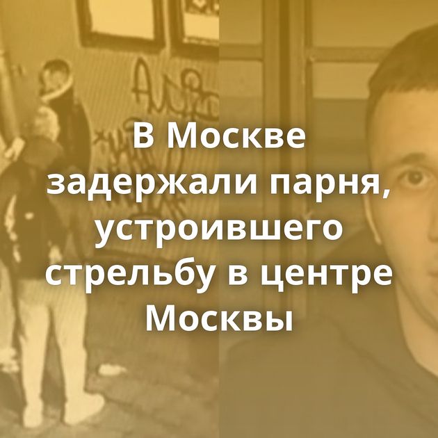 В Москве задержали парня, устроившего стрельбу в центре Москвы