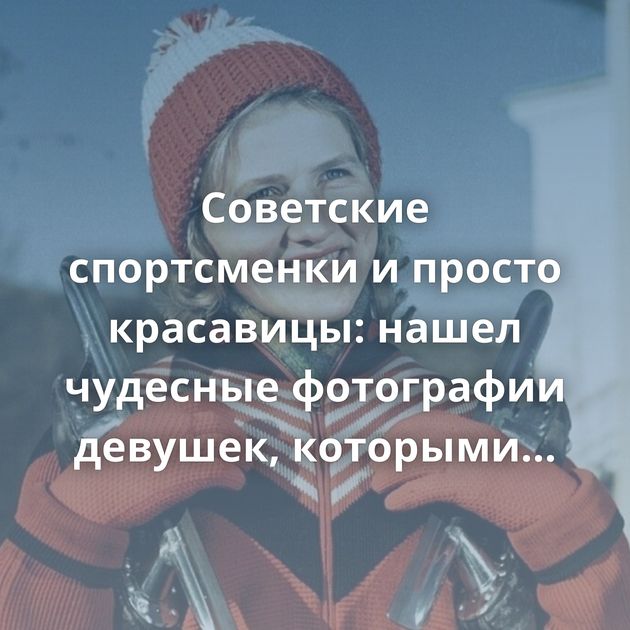 Советские спортсменки и просто красавицы: нашел чудесные фотографии девушек, которыми гордилась вся страна