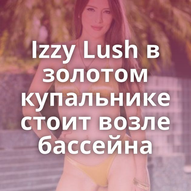 Izzy Lush в золотом купальнике стоит возле бассейна