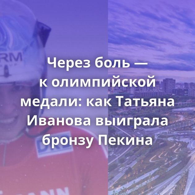 Через боль — к олимпийской медали: как Татьяна Иванова выиграла бронзу Пекина