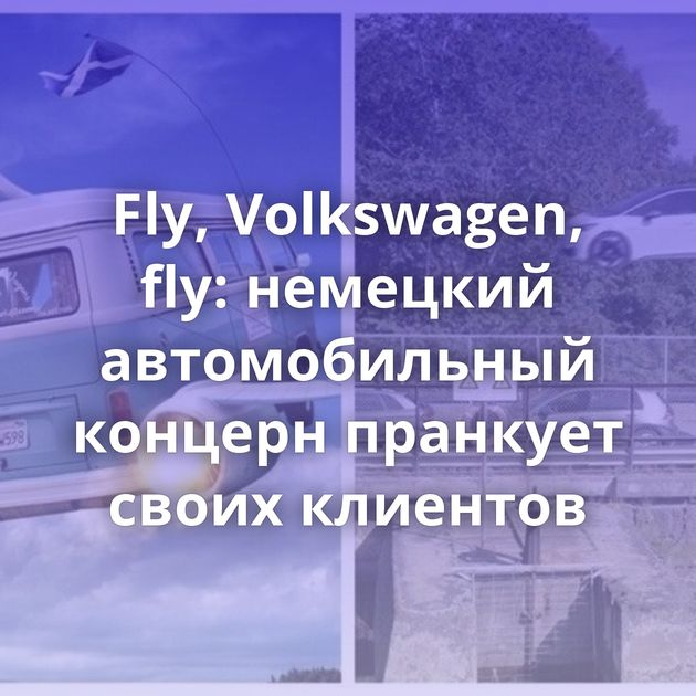 Fly, Volkswagen, fly: немецкий автомобильный концерн пранкует своих клиентов