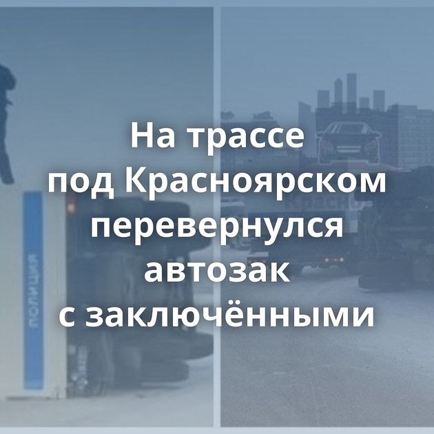 На трассе под Красноярском перевернулся автозак с заключёнными