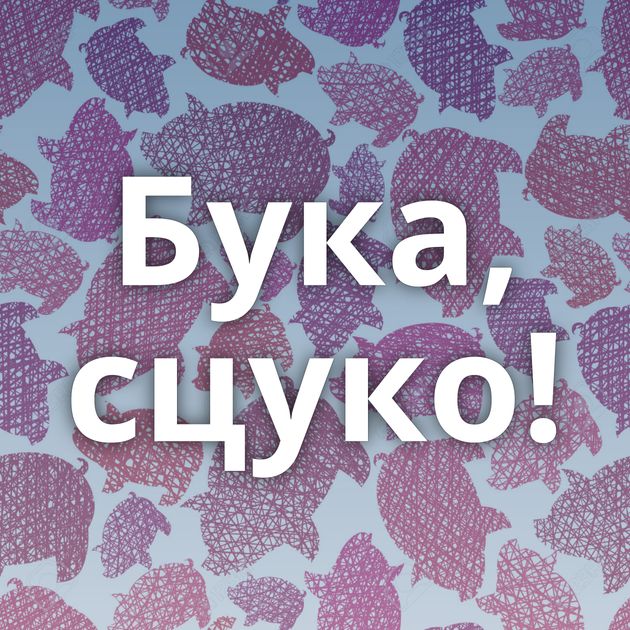 Бука, сцуко!