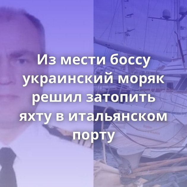 Из мести боссу украинский моряк решил затопить яхту в итальянском порту