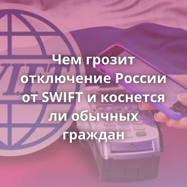 Чем грозит отключение России от SWIFT и коснется ли обычных граждан