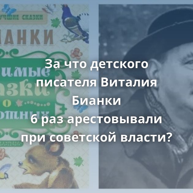 За что детского писателя Виталия Бианки 6 раз арестовывали при советской власти?