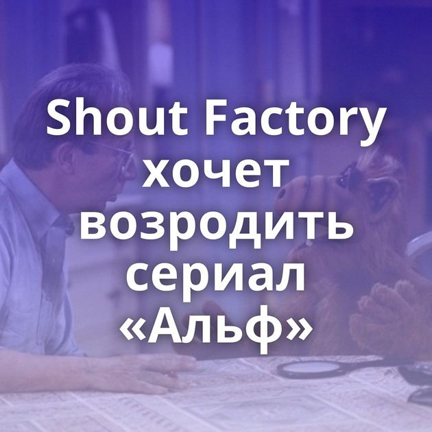 Shout Factory хочет возродить сериал «Альф»