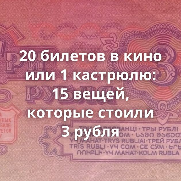 20 билетов в кино или 1 кастрюлю: 15 вещей, которые стоили 3 рубля