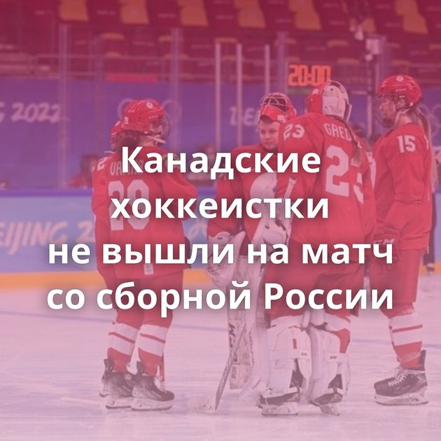 Канадские хоккеистки не вышли на матч со сборной России