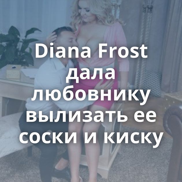 Diana Frost дала любовнику вылизать ее соски и киску