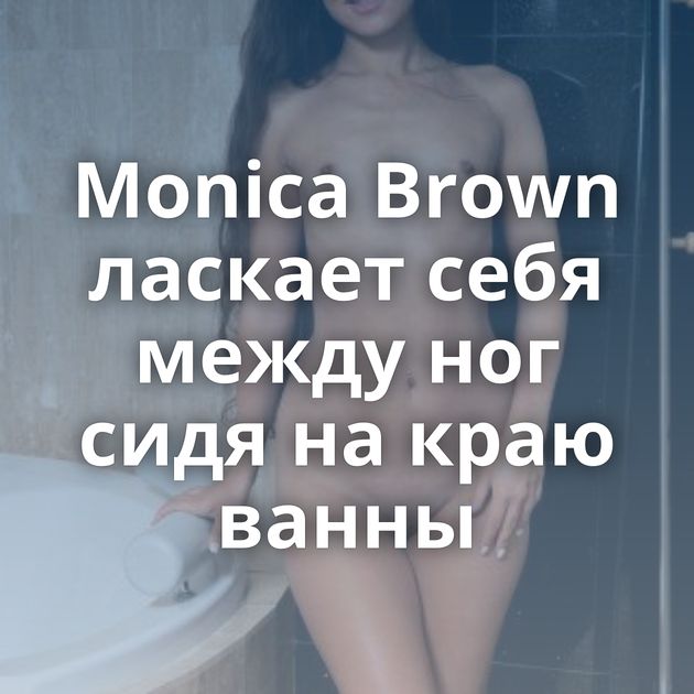 Monica Brown ласкает себя между ног сидя на краю ванны