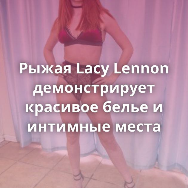 Рыжая Lacy Lennon демонстрирует красивое белье и интимные места