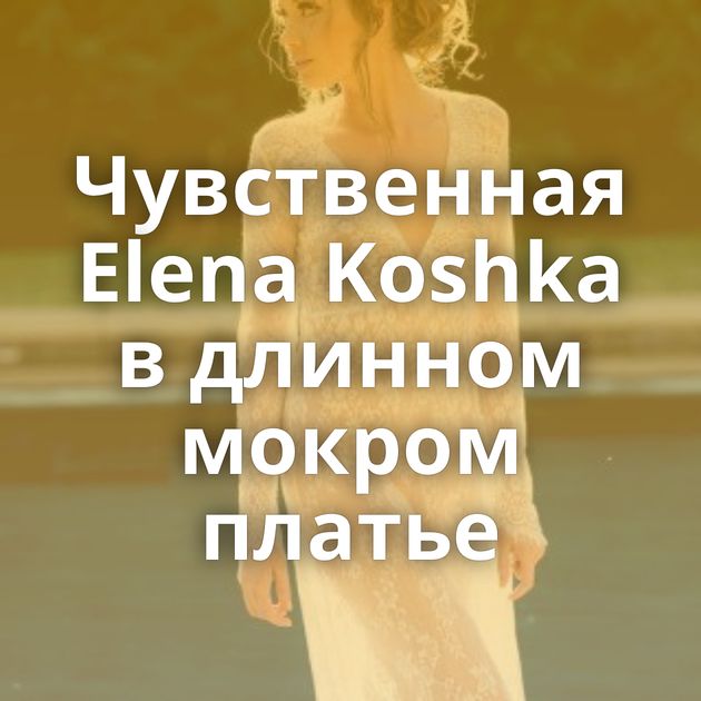 Чувственная Elena Koshka в длинном мокром платье