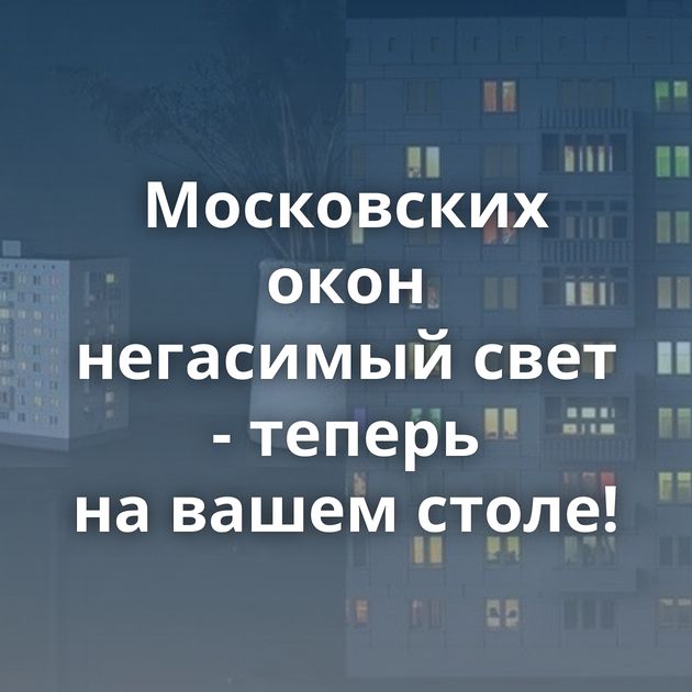 Московских окон негасимый свет - теперь на вашем столе!
