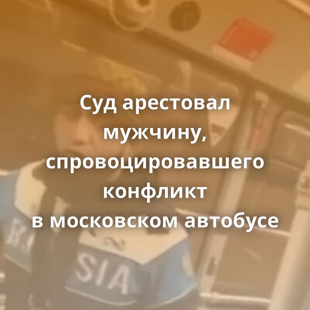 Суд арестовал мужчину, спровоцировавшего конфликт в московском автобусе