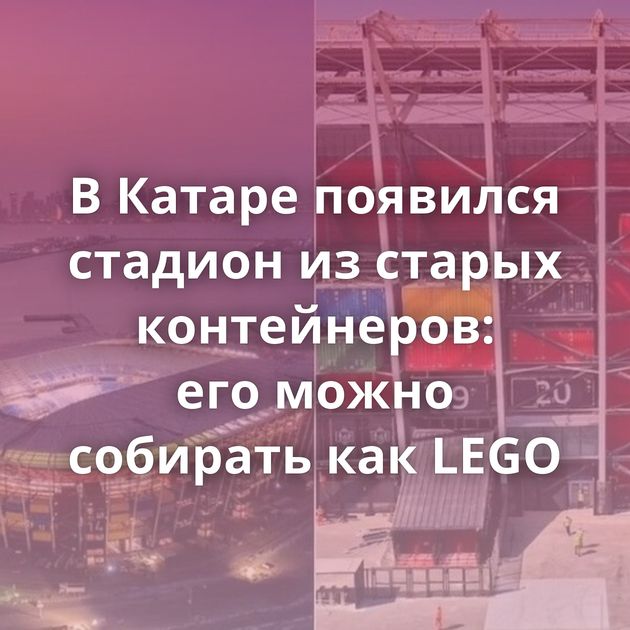 В Катаре появился стадион из старых контейнеров: его можно собирать как LEGO