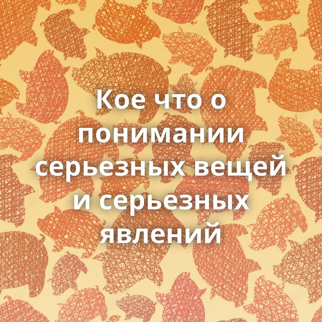 Кое что о понимании серьезных вещей и серьезных явлений