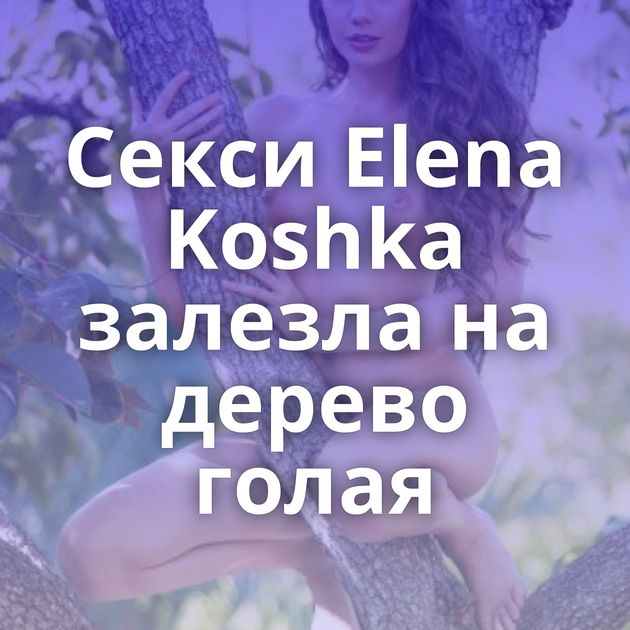 Секси Elena Koshka залезла на дерево голая