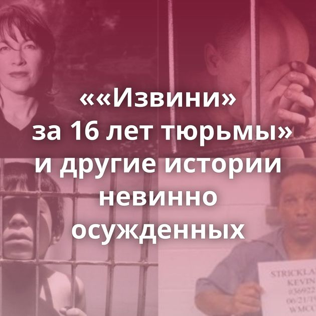 ««Извини» за 16 лет тюрьмы» и другие истории невинно осужденных