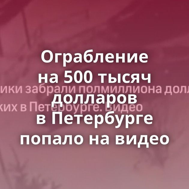 Ограбление на 500 тысяч долларов в Петербурге попало на видео