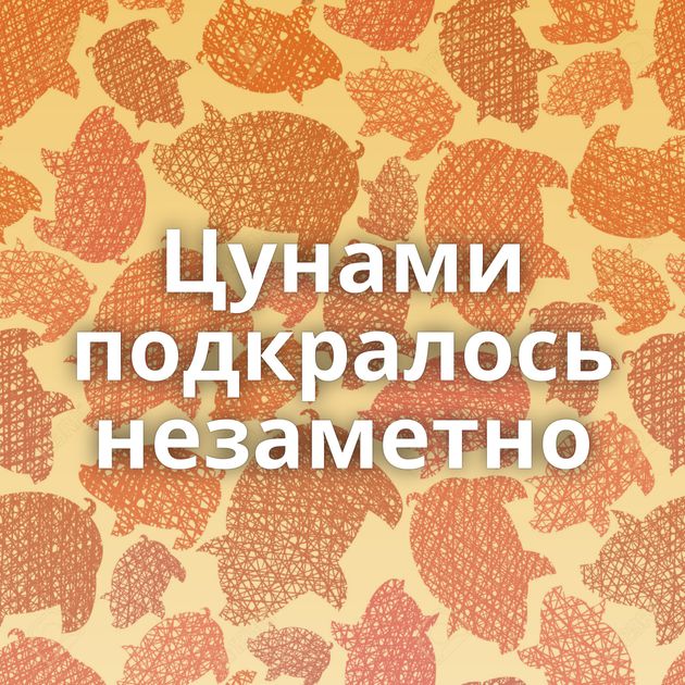 Цунами подкралось незаметно