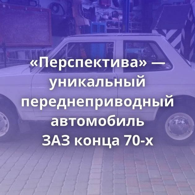 «Перспектива» — уникальный переднеприводный автомобиль ЗАЗ конца 70-х