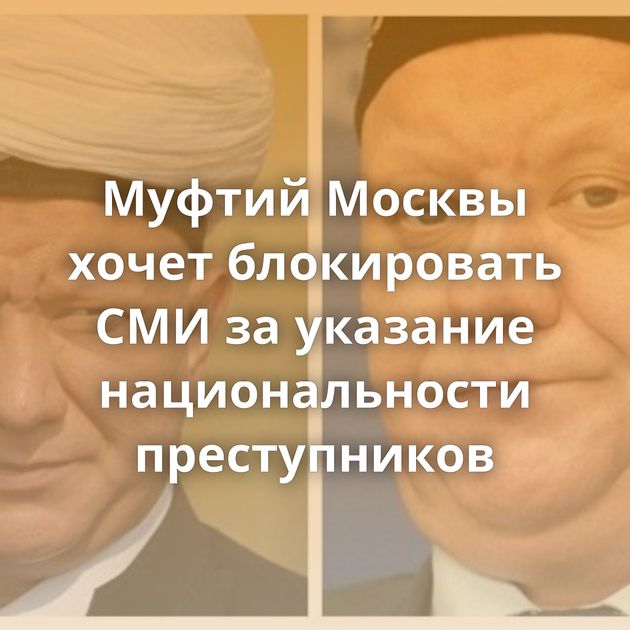Муфтий Москвы хочет блокировать СМИ за указание национальности преступников