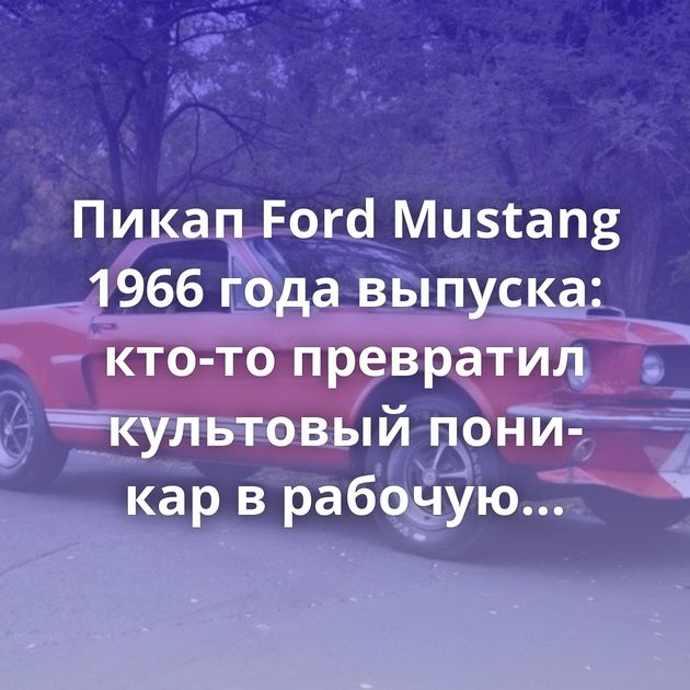 Пикап Ford Mustang 1966 года выпуска: кто-то превратил культовый пони-кар в рабочую лошадку
