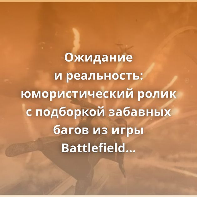 Ожидание и реальность: юмористический ролик с подборкой забавных багов из игры Battlefield 2042