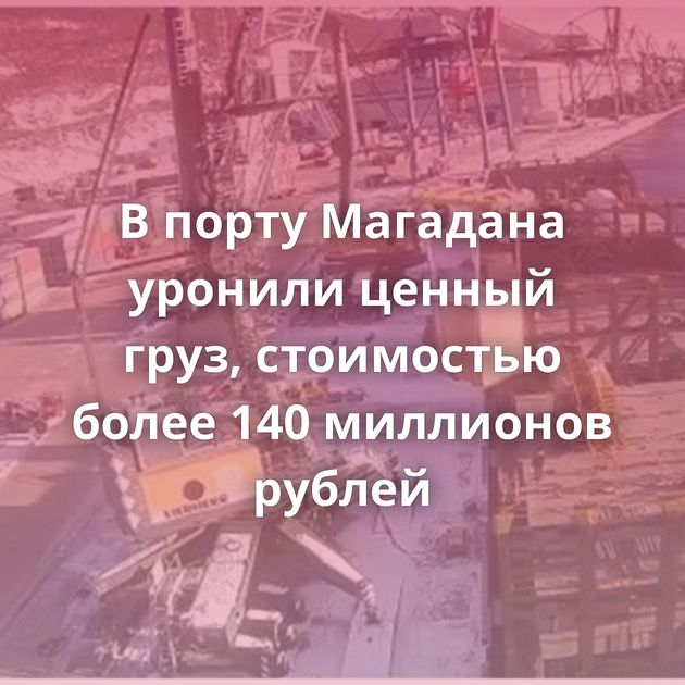 В порту Магадана уронили ценный груз, стоимостью более 140 миллионов рублей