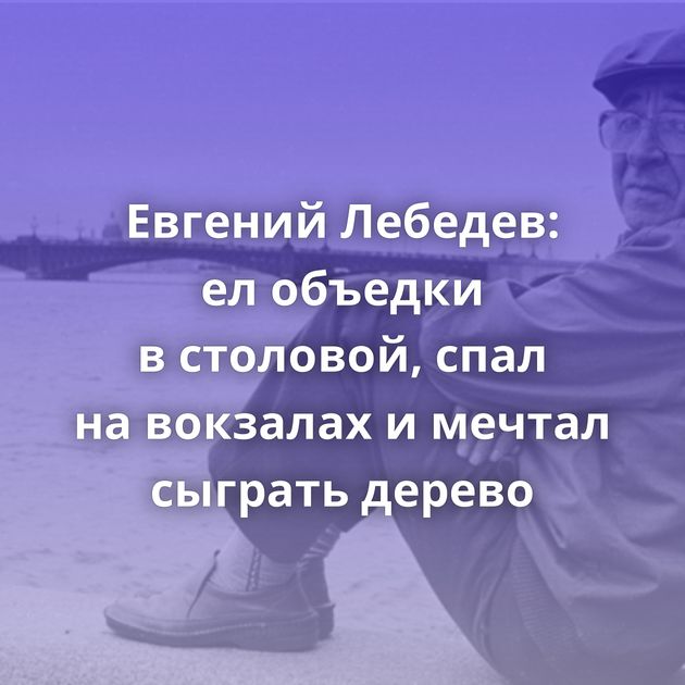 Евгений Лебедев: ел объедки в столовой, спал на вокзалах и мечтал сыграть дерево