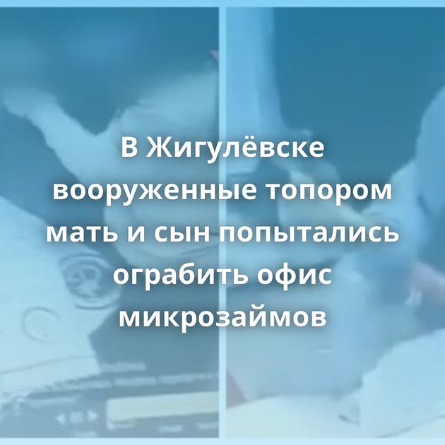 В Жигулёвске вооруженные топором мать и сын попытались ограбить офис микрозаймов