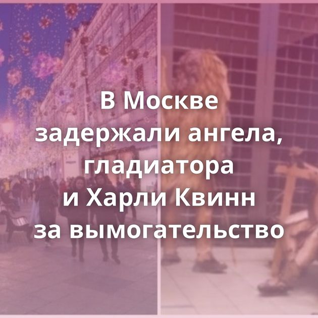 В Москве задержали ангела, гладиатора и Харли Квинн за вымогательство