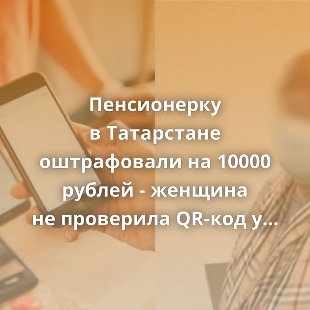 Пенсионерку в Татарстане оштрафовали на 10000 рублей - женщина не проверила QR-код у посетителя ТЦ