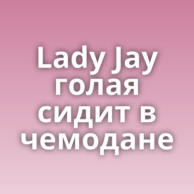 Lady Jay голая сидит в чемодане