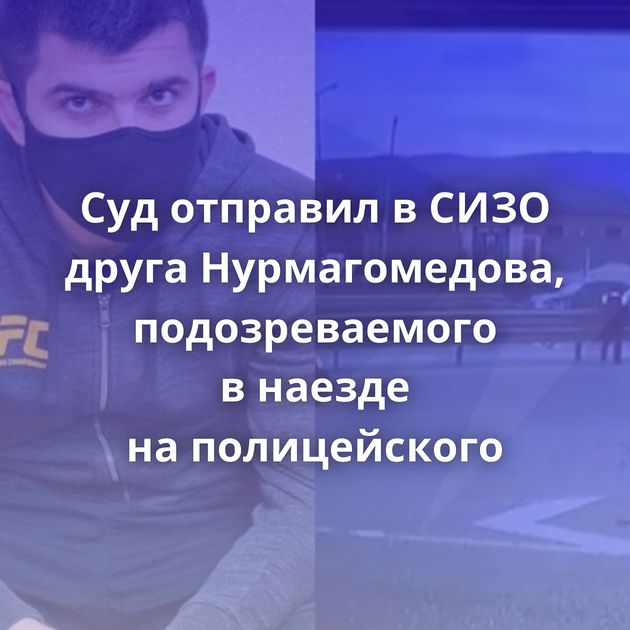 Суд отправил в СИЗО друга Нурмагомедова, подозреваемого в наезде на полицейского