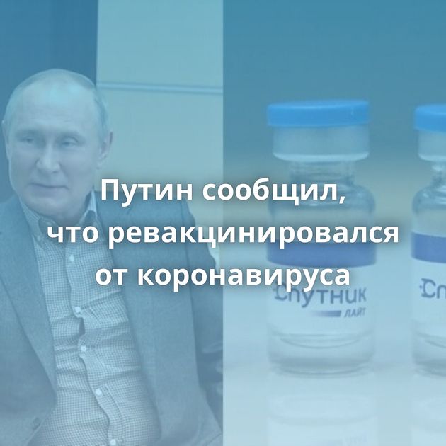Путин сообщил, что ревакцинировался от коронавируса