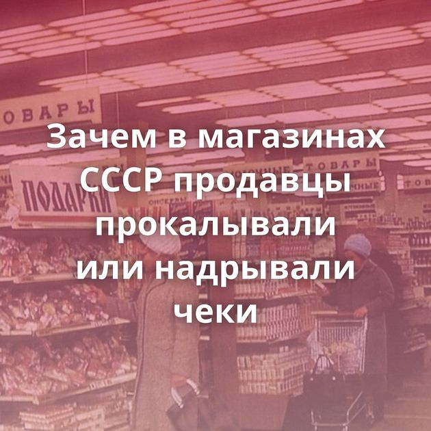 Зачем в магазинах СССР продавцы прокалывали или надрывали чеки