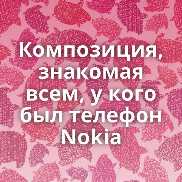 Композиция, знакомая всем, у кого был телефон Nokia