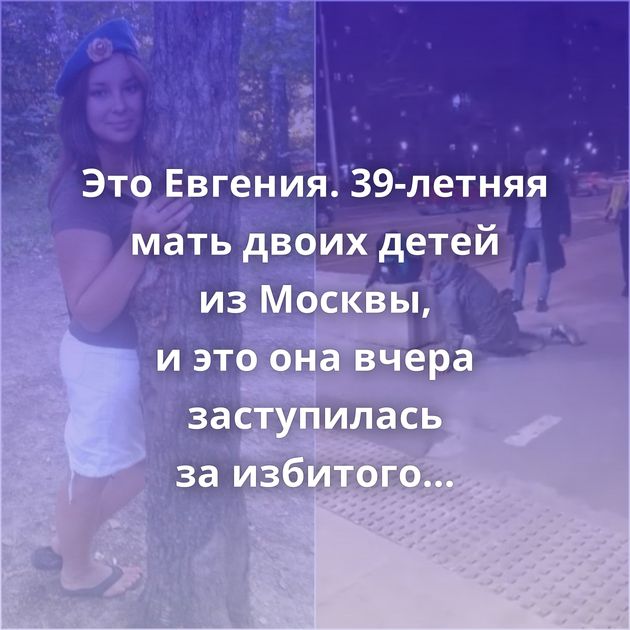 Это Евгения. 39-летняя мать двоих детей из Москвы, и это она вчера заступилась за избитого уроженцем…