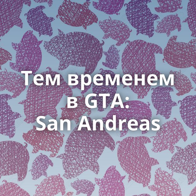 Тем временем в GTA: San Andreas