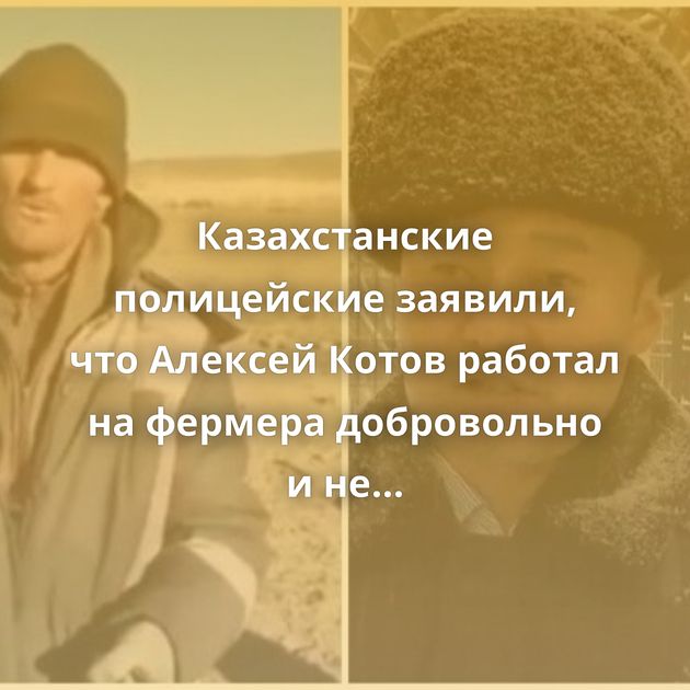Казахстанские полицейские заявили, что Алексей Котов работал на фермера добровольно и не был рабом